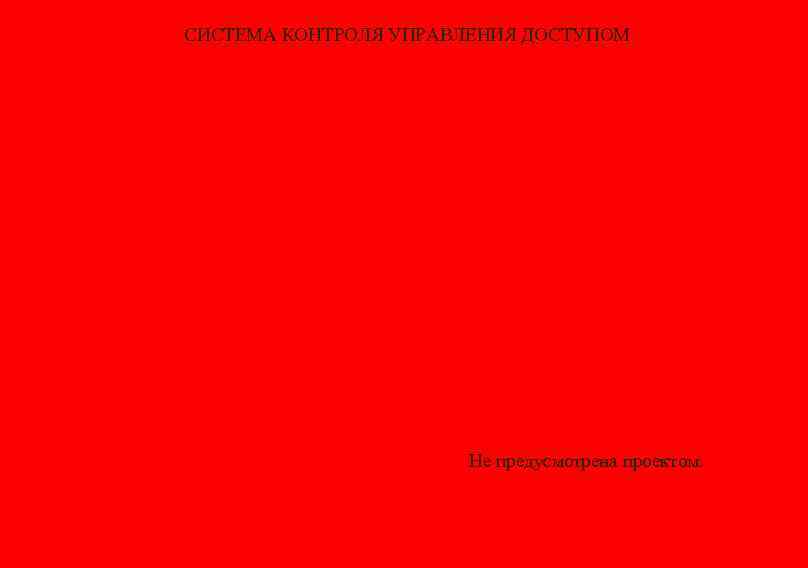 СИСТЕМА КОНТРОЛЯ УПРАВЛЕНИЯ ДОСТУПОМ Не предусмотрена проектом. 
