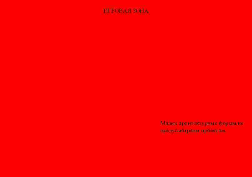 ИГРОВАЯ ЗОНА Малые архитектурные формы не предусмотрены проектом. 