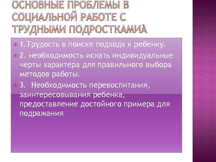  1. Трудость в поиске подхода к ребенку. 2. необходимость искать индивидуальные черты характера