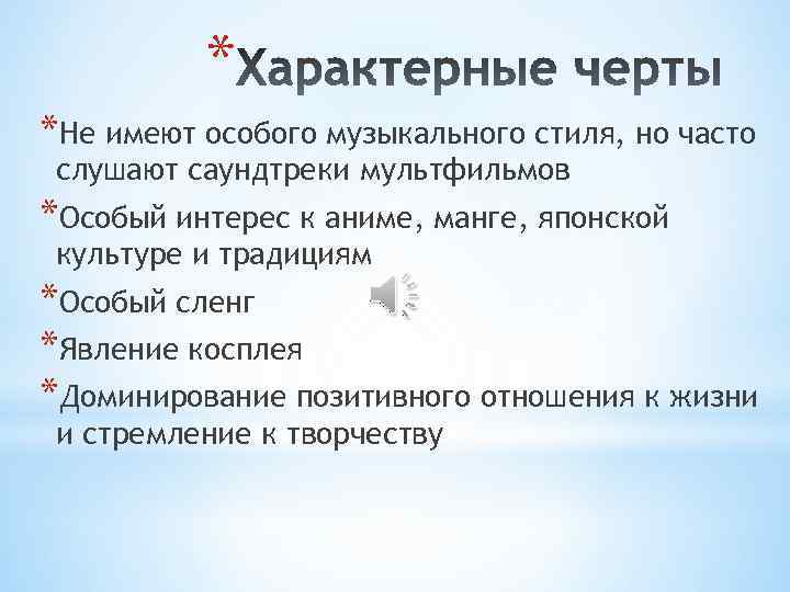 * *Не имеют особого музыкального стиля, но часто слушают саундтреки мультфильмов *Особый интерес к
