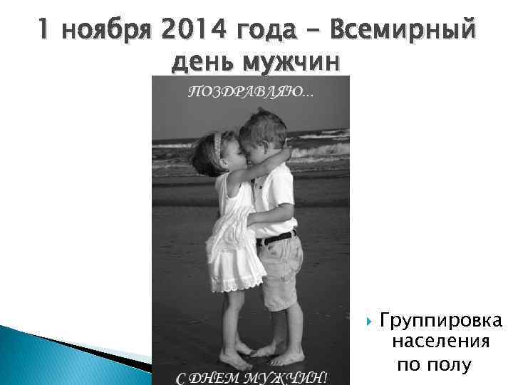 1 ноября 2014 года - Всемирный день мужчин Группировка населения по полу 