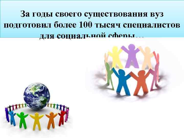 За годы своего существования вуз подготовил более 100 тысяч специалистов для социальной сферы… 