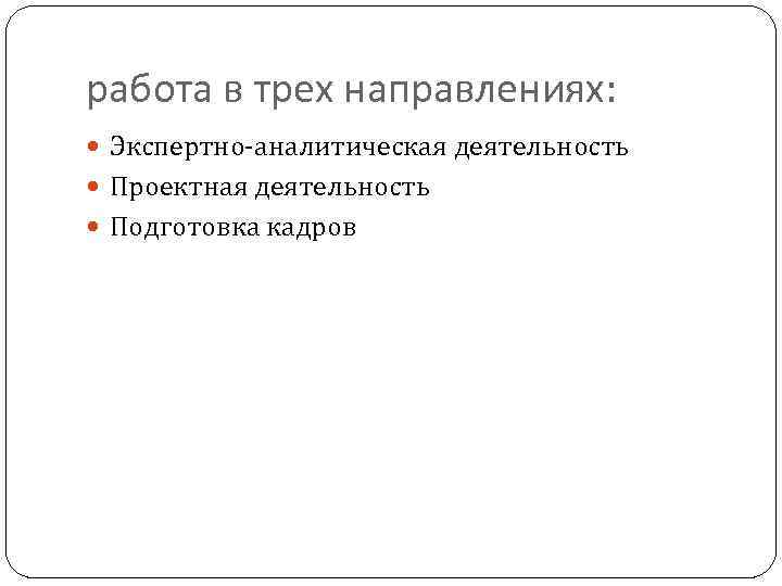работа в трех направлениях: Экспертно-аналитическая деятельность Проектная деятельность Подготовка кадров 