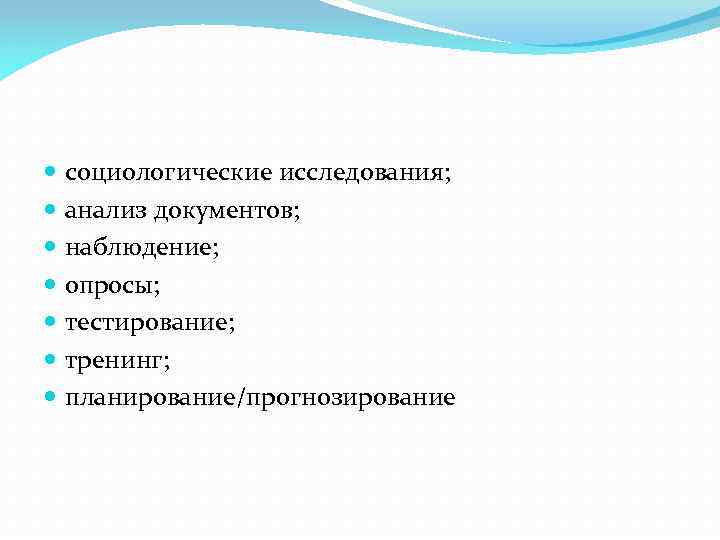  социологические исследования; анализ документов; наблюдение; опросы; тестирование; тренинг; планирование/прогнозирование 