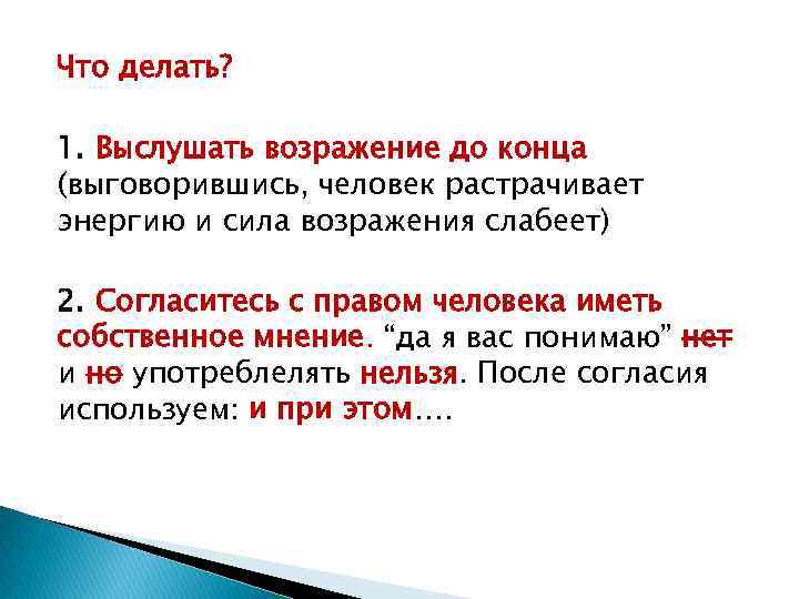 Что делать? 1. Выслушать возражение до конца (выговорившись, человек растрачивает энергию и сила возражения