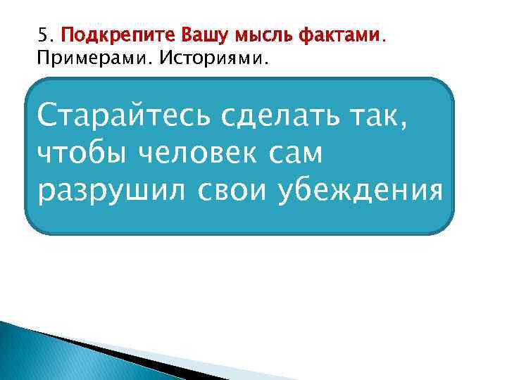 5. Подкрепите Вашу мысль фактами. Примерами. Историями. Старайтесь сделать так, чтобы человек сам разрушил