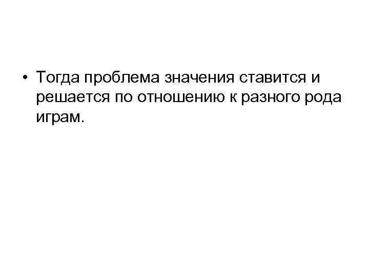  • Тогда проблема значения ставится и решается по отношению к разного рода играм.