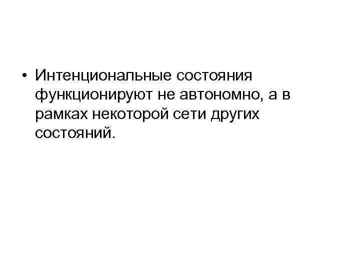  • Интенциональные состояния функционируют не автономно, а в рамках некоторой сети других состояний.