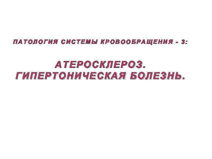 ПАТОЛОГИЯ СИСТЕМЫ КРОВООБРАЩЕНИЯ - 3: АТЕРОСКЛЕРОЗ. ГИПЕРТОНИЧЕСКАЯ БОЛЕЗНЬ. 