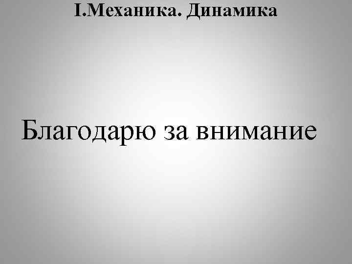 I. Механика. Динамика Благодарю за внимание 