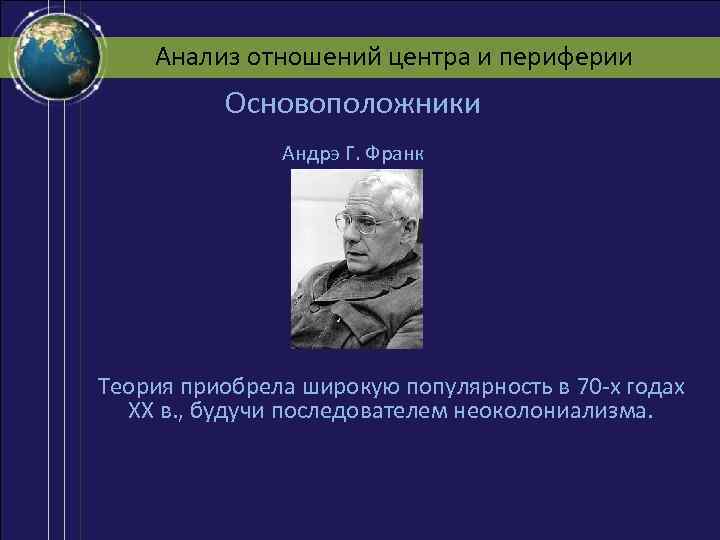 Анализ отношений центра и периферии Основоположники Андрэ Г. Франк Теория приобрела широкую популярность в