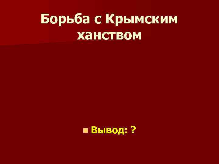 Борьба с Крымским ханством n Вывод: ? 