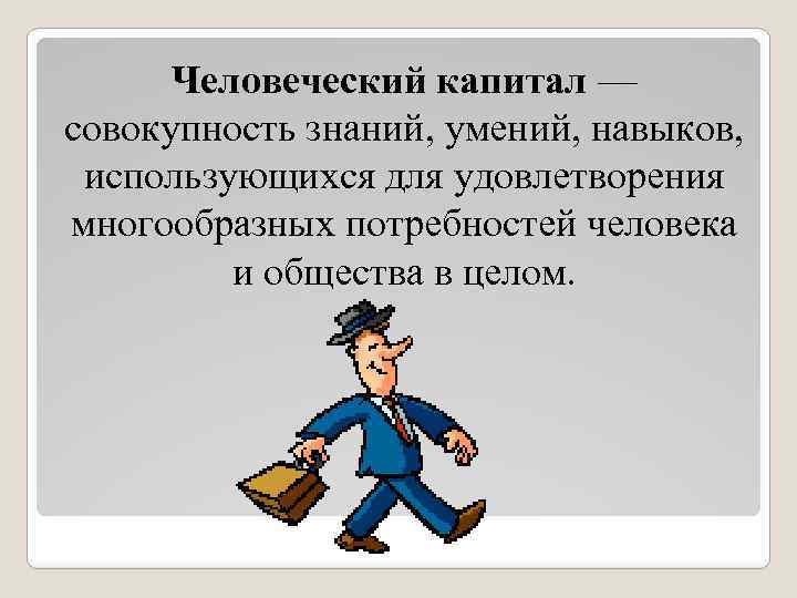 Человеческий капитал — совокупность знаний, умений, навыков, использующихся для удовлетворения многообразных потребностей человека и