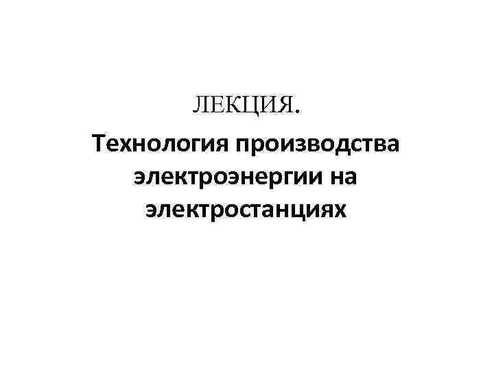 ЛЕКЦИЯ. Технология производства электроэнергии на электростанциях 