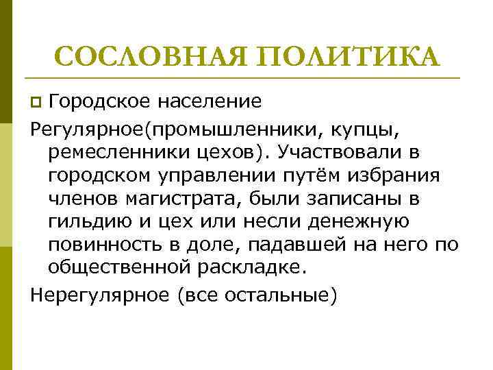 СОСЛОВНАЯ ПОЛИТИКА Городское население Регулярное(промышленники, купцы, ремесленники цехов). Участвовали в городском управлении путём избрания