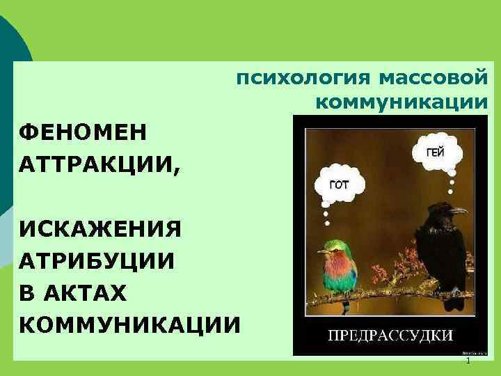 психология массовой коммуникации ФЕНОМЕН АТТРАКЦИИ, ИСКАЖЕНИЯ АТРИБУЦИИ В АКТАХ КОММУНИКАЦИИ 1 