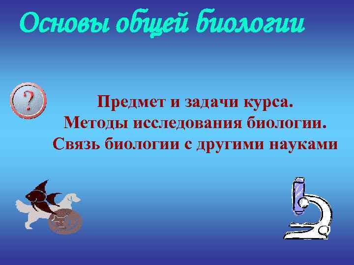 Основы общей биологии Предмет и задачи курса. Методы исследования биологии. Связь биологии с другими