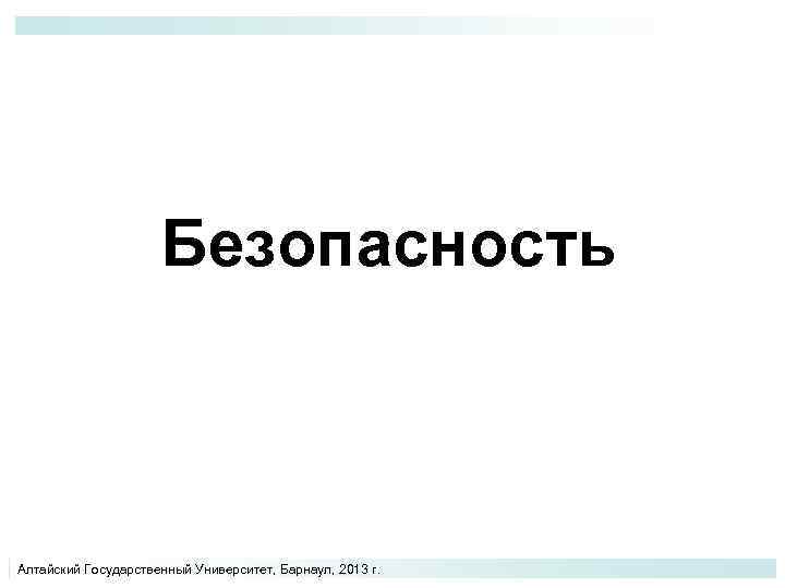 Безопасность Алтайский Государственный Университет, Барнаул, 2013 г. 