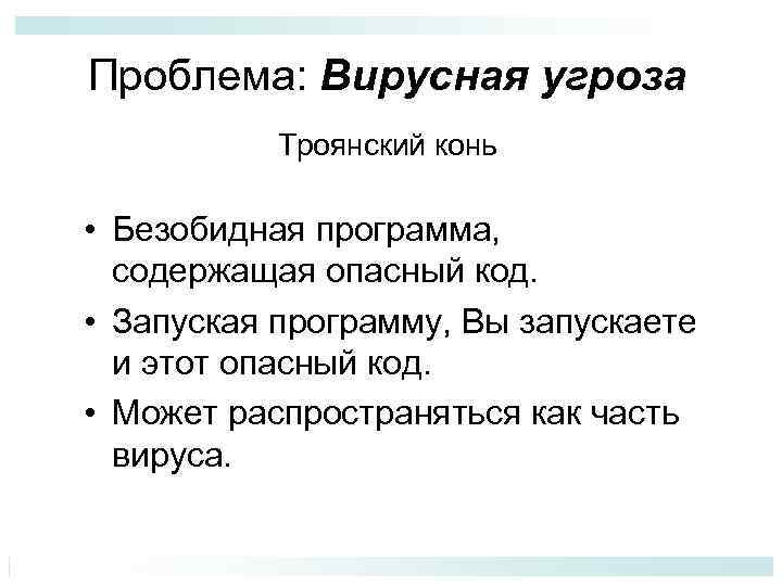 Проблема: Вирусная угроза Троянский конь • Безобидная программа, содержащая опасный код. • Запуская программу,