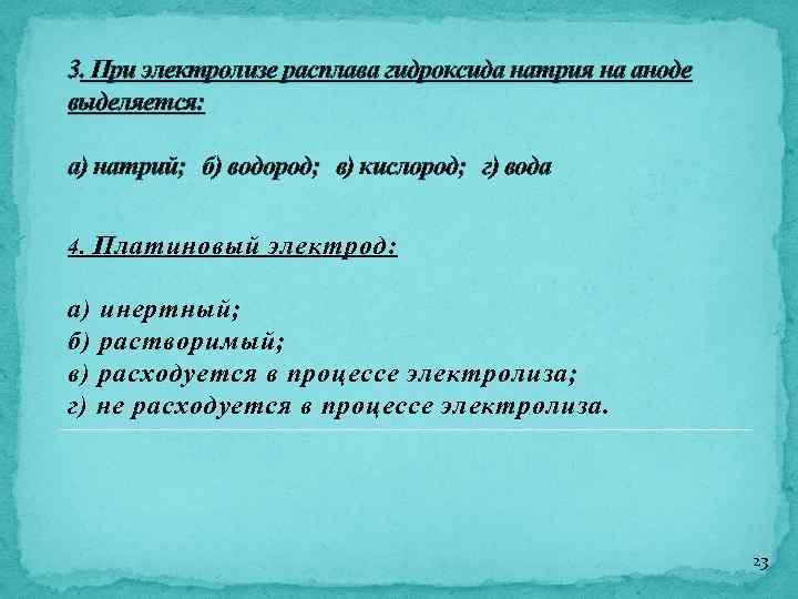 3. При электролизе расплава гидроксида натрия на аноде выделяется: а) натрий; б) водород; в)