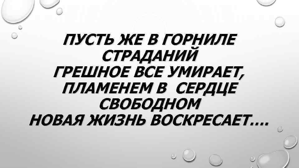 ПУСТЬ ЖЕ В ГОРНИЛЕ СТРАДАНИЙ ГРЕШНОЕ ВСЕ УМИРАЕТ, ПЛАМЕНЕМ В СЕРДЦЕ СВОБОДНОМ НОВАЯ ЖИЗНЬ