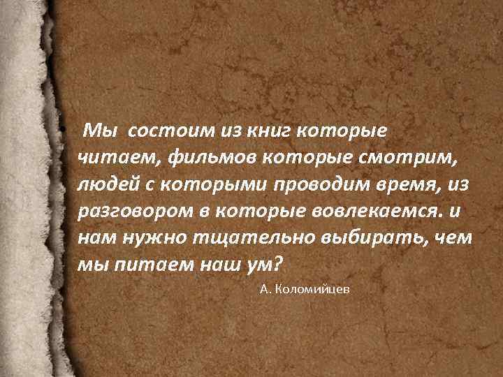  • Мы состоим из книг которые читаем, фильмов которые смотрим, людей с которыми