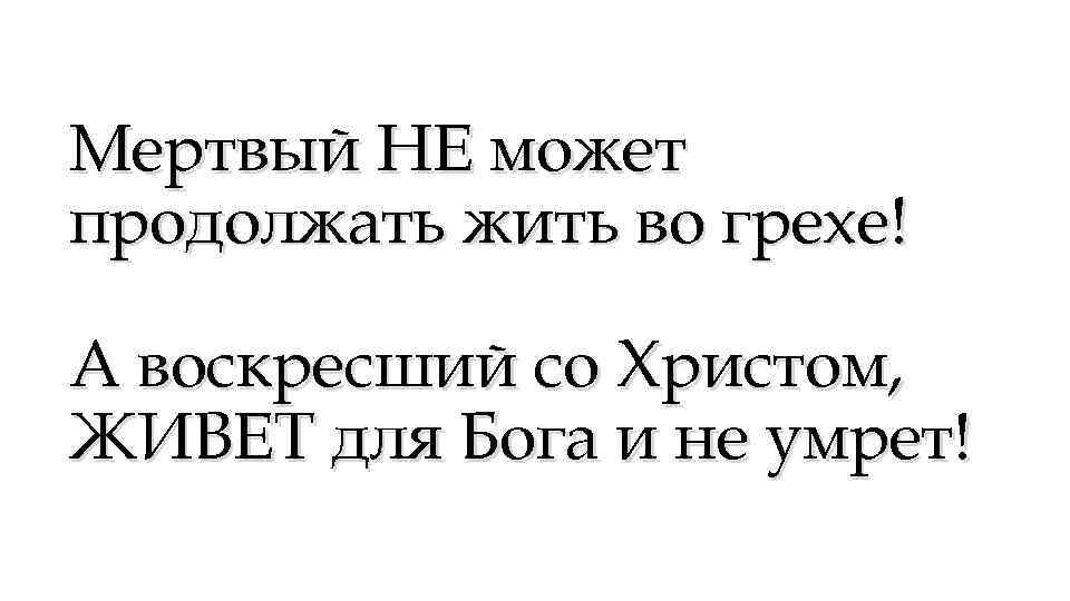 Мертвый НЕ может продолжать жить во грехе! А воскресший со Христом, ЖИВЕТ для Бога