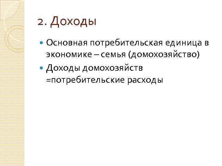 2. Доходы Основная потребительская единица в экономике – семья (домохозяйство) Доходы домохозяйств =потребительские расходы