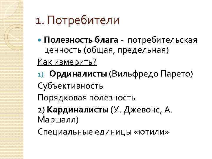 1. Потребители Полезность блага - потребительская ценность (общая, предельная) Как измерить? 1) Ординалисты (Вильфредо
