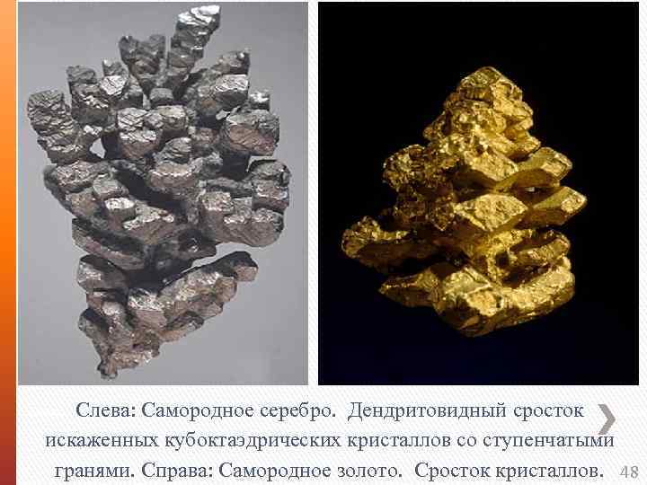 Слева: Самородное серебро. Дендритовидный сросток искаженных кубоктаэдрических кристаллов со ступенчатыми гранями. Справа: Самородное золото.