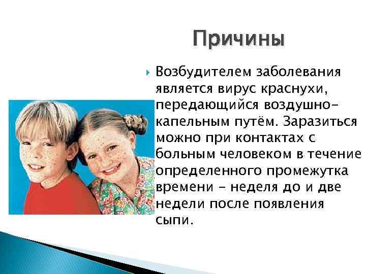 Причины Возбудителем заболевания является вирус краснухи, передающийся воздушнокапельным путём. Заразиться можно при контактах с