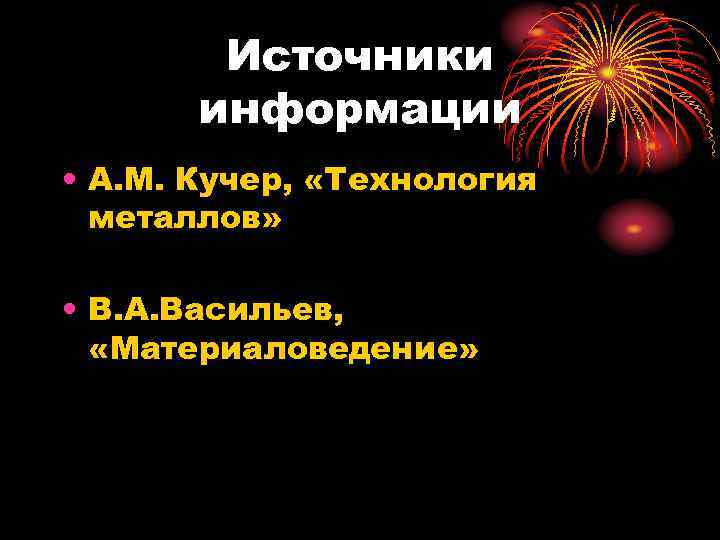 Источники информации • А. М. Кучер, «Технология металлов» • В. А. Васильев, «Материаловедение» 