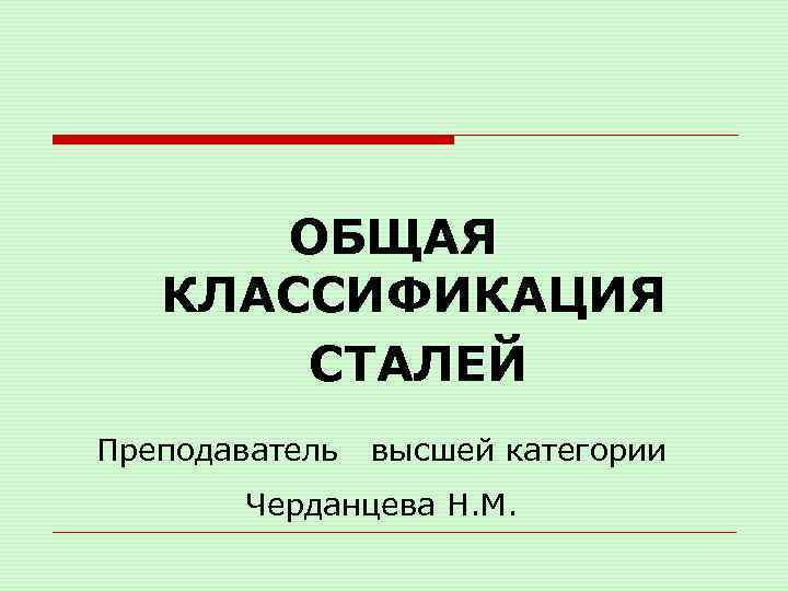 ОБЩАЯ КЛАССИФИКАЦИЯ СТАЛЕЙ Преподаватель высшей категории Черданцева Н. М. 