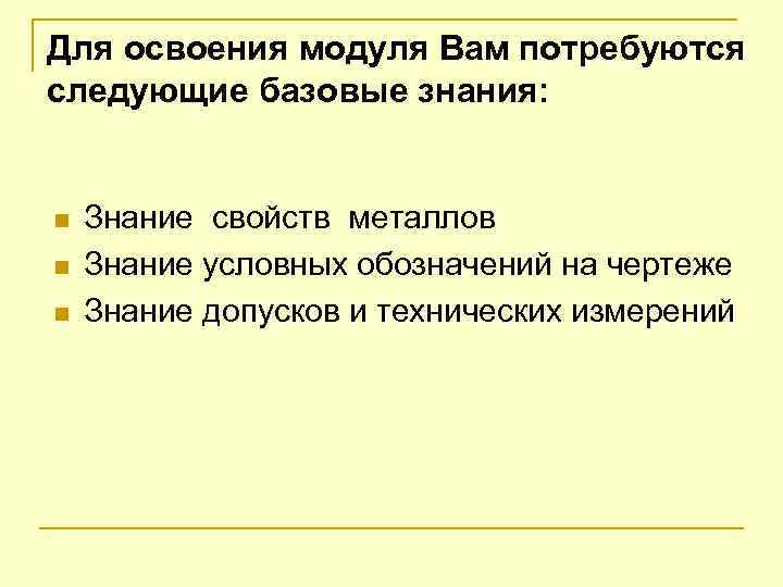 Для освоения модуля Вам потребуются следующие базовые знания: n n n Знание свойств металлов