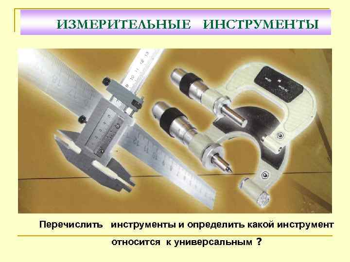 ИЗМЕРИТЕЛЬНЫЕ ИНСТРУМЕНТЫ Перечислить инструменты и определить какой инструмент относится к универсальным ? 