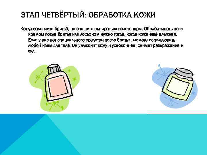 ЭТАП ЧЕТВЁРТЫЙ: ОБРАБОТКА КОЖИ Когда закончите бритьё, не спешите вытираться полотенцем. Обрабатывать ноги кремом