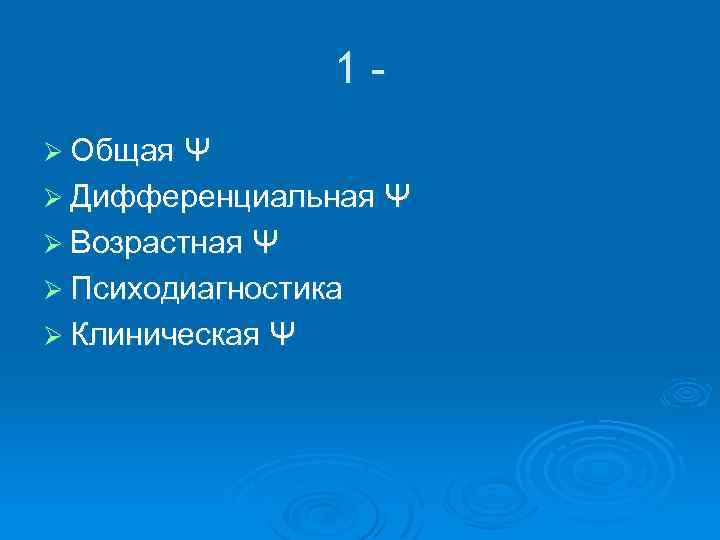 1Ø Общая Ψ Ø Дифференциальная Ψ Ø Возрастная Ψ Ø Психодиагностика Ø Клиническая Ψ