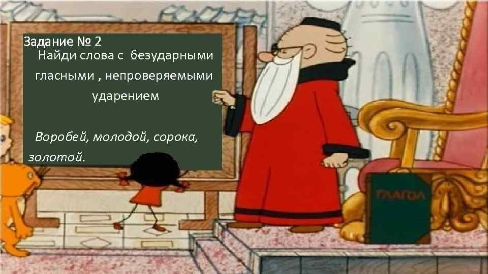 Задание № 2 Найди слова с безударными гласными , непроверяемыми ударением Воробей, молодой, сорока,