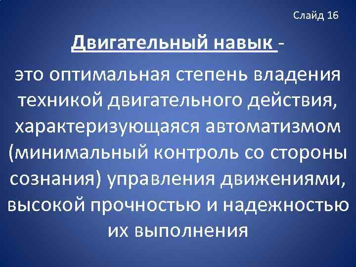 Слайд 16 Двигательный навык это оптимальная степень владения техникой двигательного действия, характеризующаяся автоматизмом (минимальный