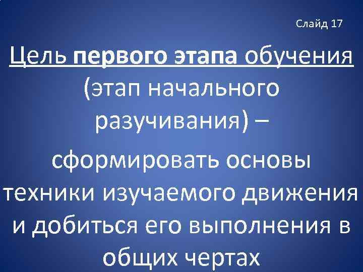 Слайд 17 Цель первого этапа обучения (этап начального разучивания) – сформировать основы техники изучаемого