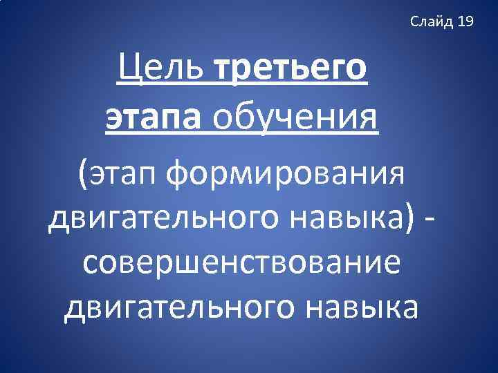 Слайд 19 Цель третьего этапа обучения (этап формирования двигательного навыка) совершенствование двигательного навыка 