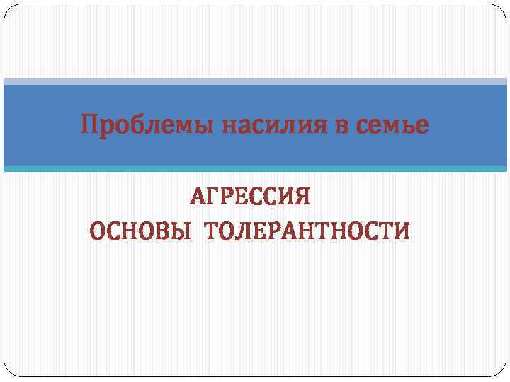 Проблемы насилия в семье АГРЕССИЯ ОСНОВЫ ТОЛЕРАНТНОСТИ 