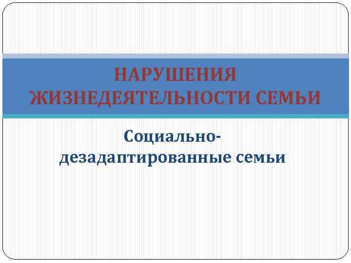 НАРУШЕНИЯ ЖИЗНЕДЕЯТЕЛЬНОСТИ СЕМЬИ Социальнодезадаптированные семьи 