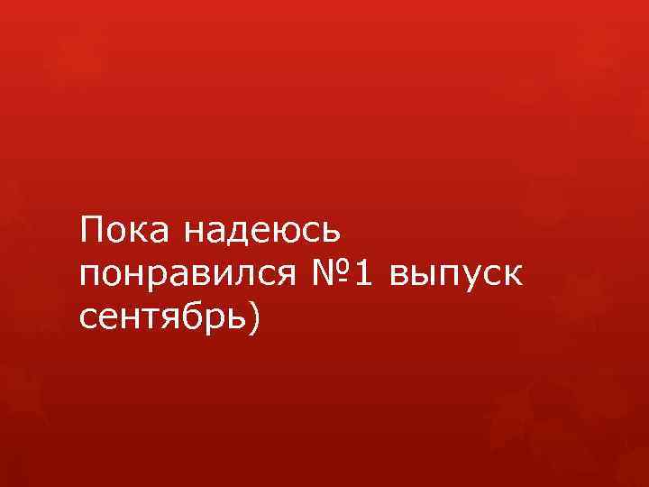 Пока надеюсь понравился № 1 выпуск сентябрь) 