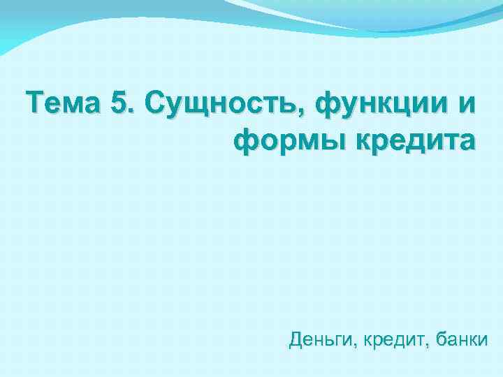 Тема 5. Сущность, функции и формы кредита Деньги, кредит, банки 