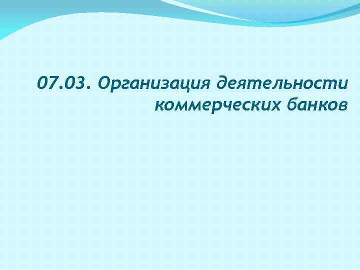 07. 03. Организация деятельности коммерческих банков 