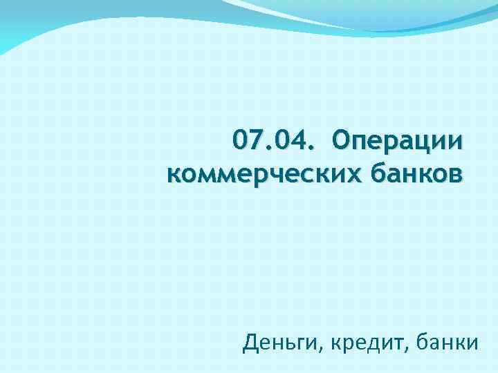 07. 04. Операции коммерческих банков Деньги, кредит, банки 
