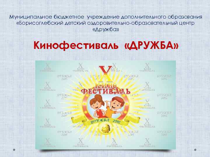 Муниципальное бюджетное учреждение дополнительного образования «Борисоглебский детский оздоровительно-образовательный центр «Дружба» Кинофестиваль «ДРУЖБА» 