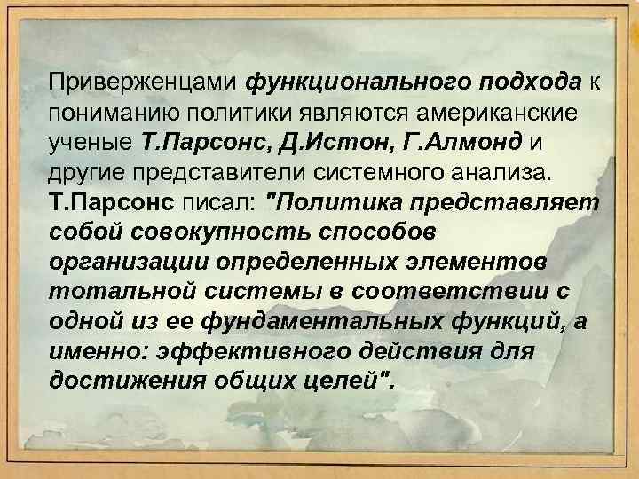 Приверженцами функционального подхода к пониманию политики являются американские ученые Т. Парсонс, Д. Истон, Г.