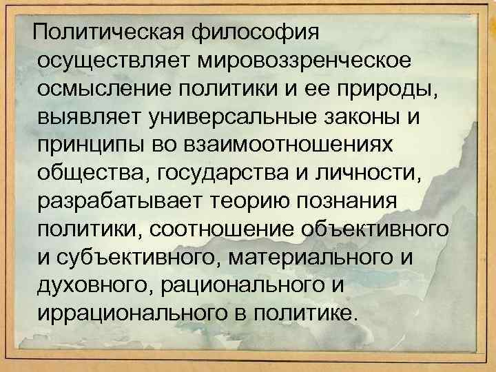 Политическая философия осуществляет мировоззренческое осмысление политики и ее природы, выявляет универсальные законы и принципы